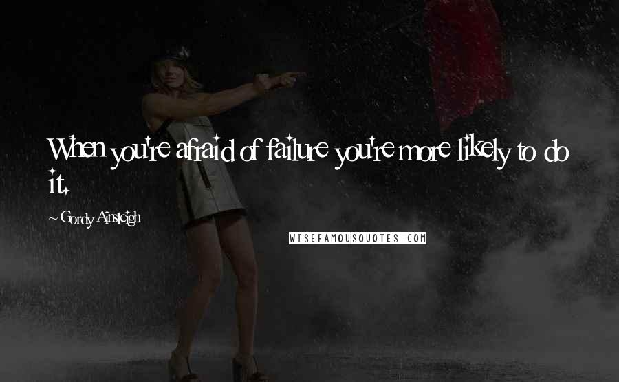 Gordy Ainsleigh Quotes: When you're afraid of failure you're more likely to do it.