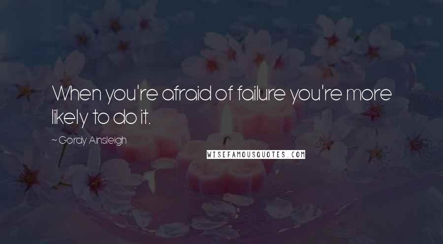 Gordy Ainsleigh Quotes: When you're afraid of failure you're more likely to do it.
