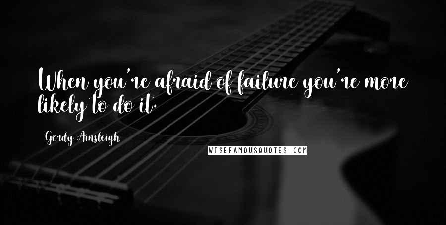 Gordy Ainsleigh Quotes: When you're afraid of failure you're more likely to do it.