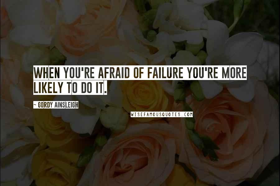 Gordy Ainsleigh Quotes: When you're afraid of failure you're more likely to do it.