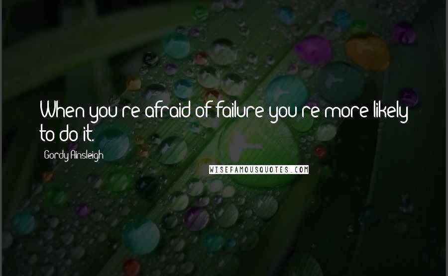 Gordy Ainsleigh Quotes: When you're afraid of failure you're more likely to do it.