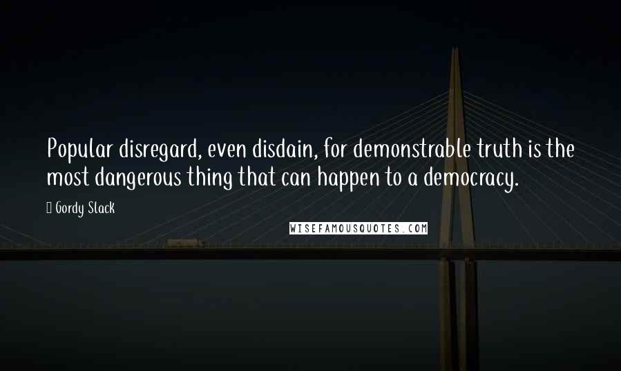 Gordy Slack Quotes: Popular disregard, even disdain, for demonstrable truth is the most dangerous thing that can happen to a democracy.