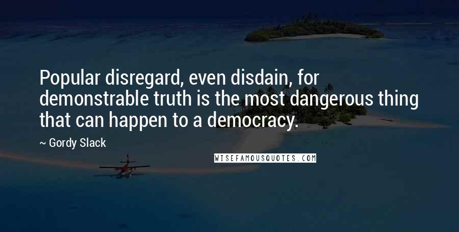 Gordy Slack Quotes: Popular disregard, even disdain, for demonstrable truth is the most dangerous thing that can happen to a democracy.