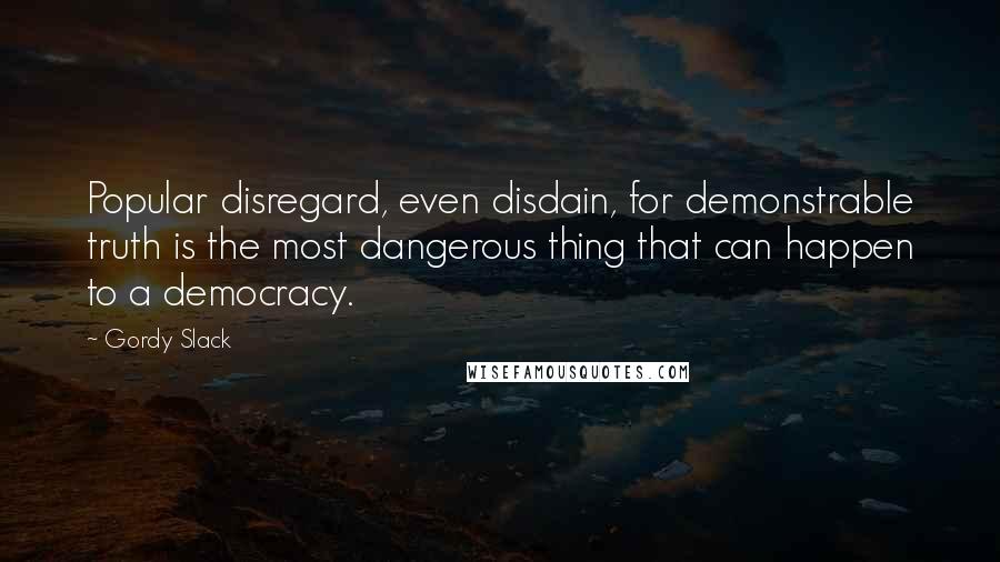 Gordy Slack Quotes: Popular disregard, even disdain, for demonstrable truth is the most dangerous thing that can happen to a democracy.