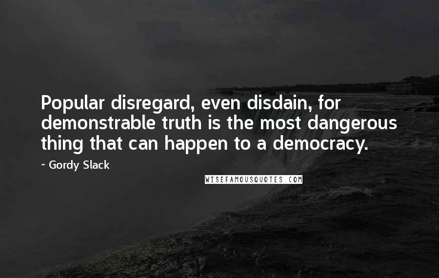 Gordy Slack Quotes: Popular disregard, even disdain, for demonstrable truth is the most dangerous thing that can happen to a democracy.