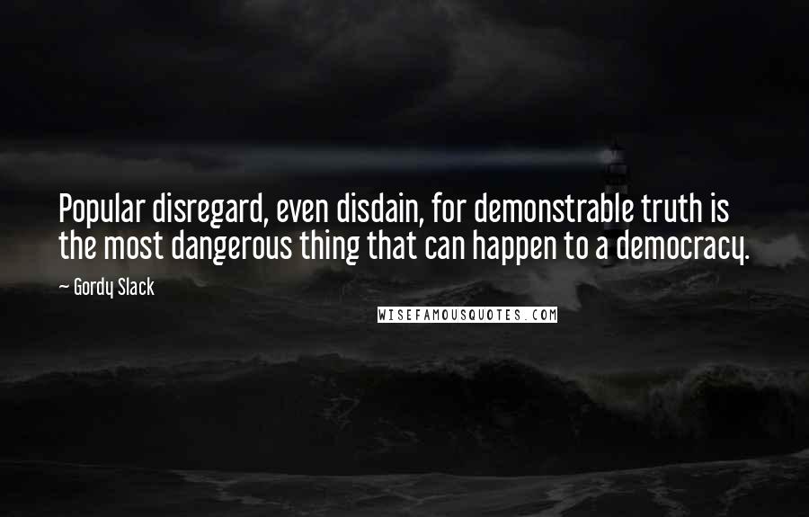 Gordy Slack Quotes: Popular disregard, even disdain, for demonstrable truth is the most dangerous thing that can happen to a democracy.