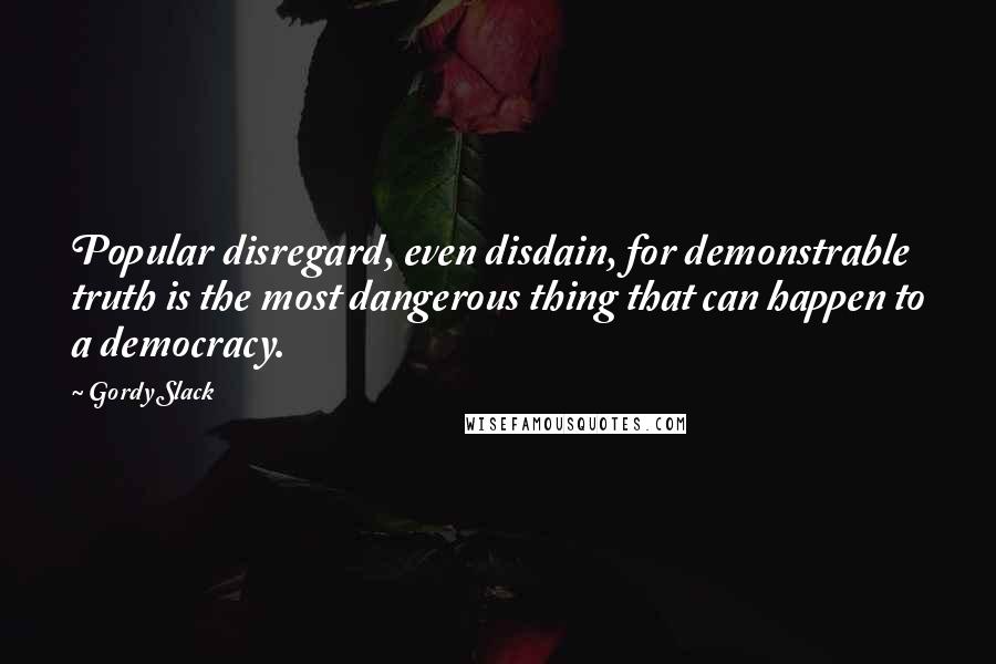 Gordy Slack Quotes: Popular disregard, even disdain, for demonstrable truth is the most dangerous thing that can happen to a democracy.