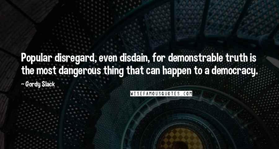 Gordy Slack Quotes: Popular disregard, even disdain, for demonstrable truth is the most dangerous thing that can happen to a democracy.