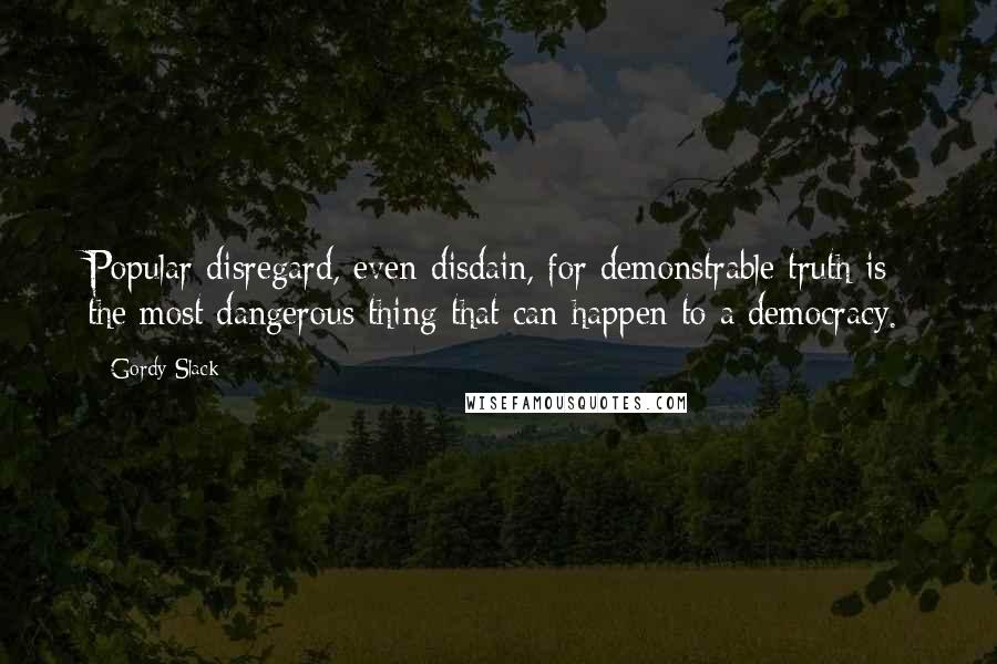 Gordy Slack Quotes: Popular disregard, even disdain, for demonstrable truth is the most dangerous thing that can happen to a democracy.