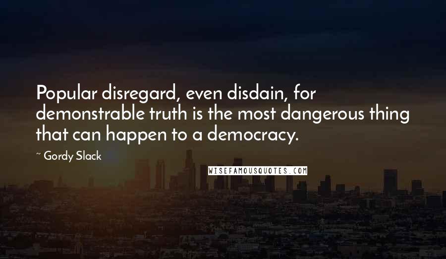 Gordy Slack Quotes: Popular disregard, even disdain, for demonstrable truth is the most dangerous thing that can happen to a democracy.