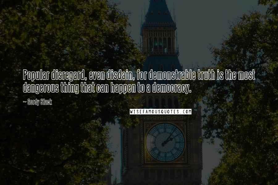 Gordy Slack Quotes: Popular disregard, even disdain, for demonstrable truth is the most dangerous thing that can happen to a democracy.