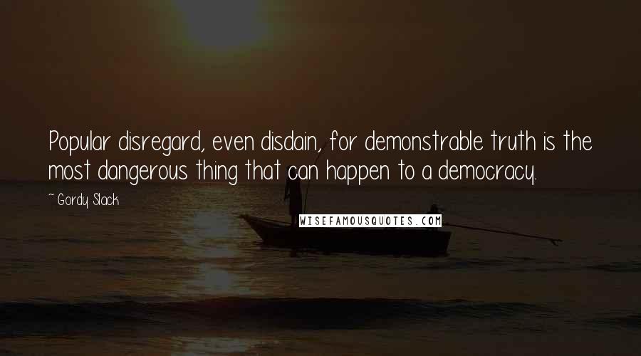 Gordy Slack Quotes: Popular disregard, even disdain, for demonstrable truth is the most dangerous thing that can happen to a democracy.