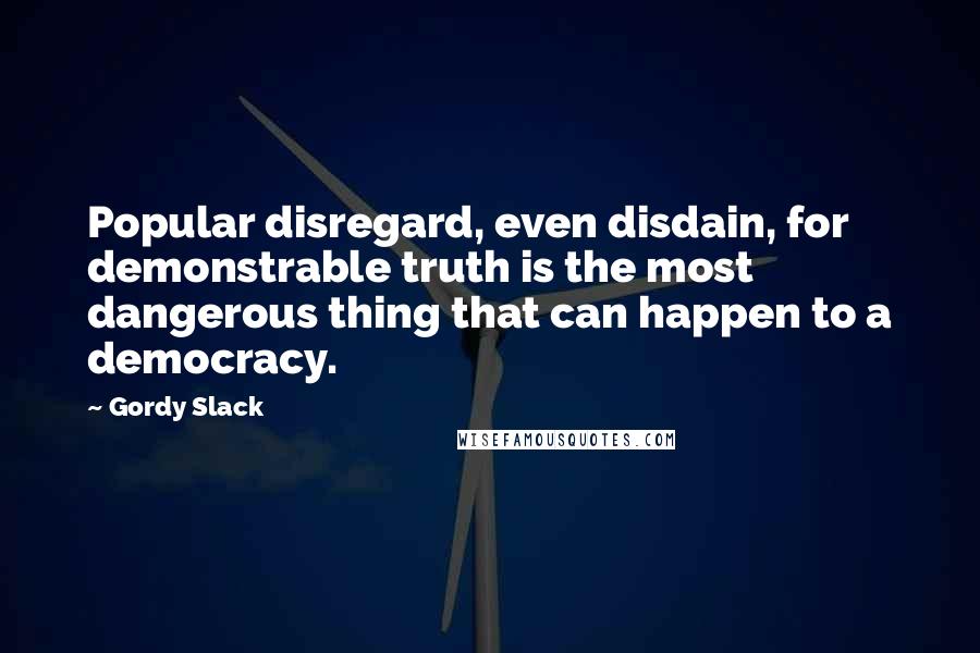 Gordy Slack Quotes: Popular disregard, even disdain, for demonstrable truth is the most dangerous thing that can happen to a democracy.