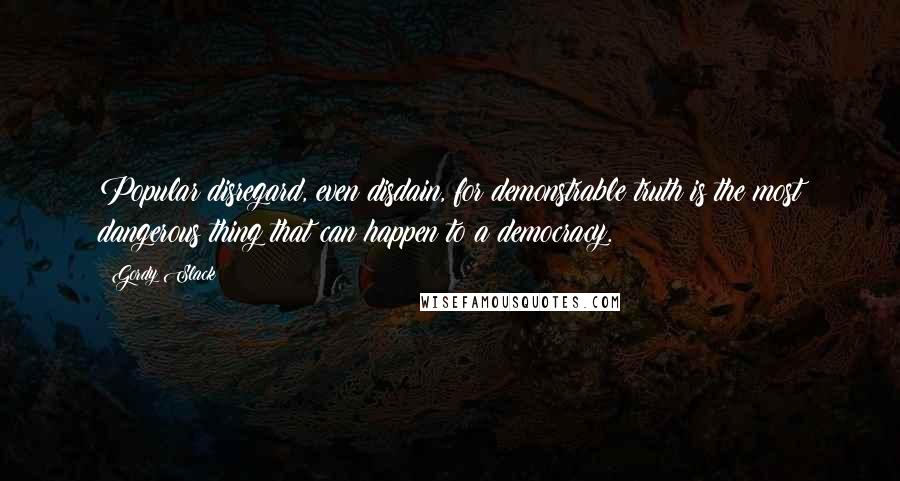 Gordy Slack Quotes: Popular disregard, even disdain, for demonstrable truth is the most dangerous thing that can happen to a democracy.