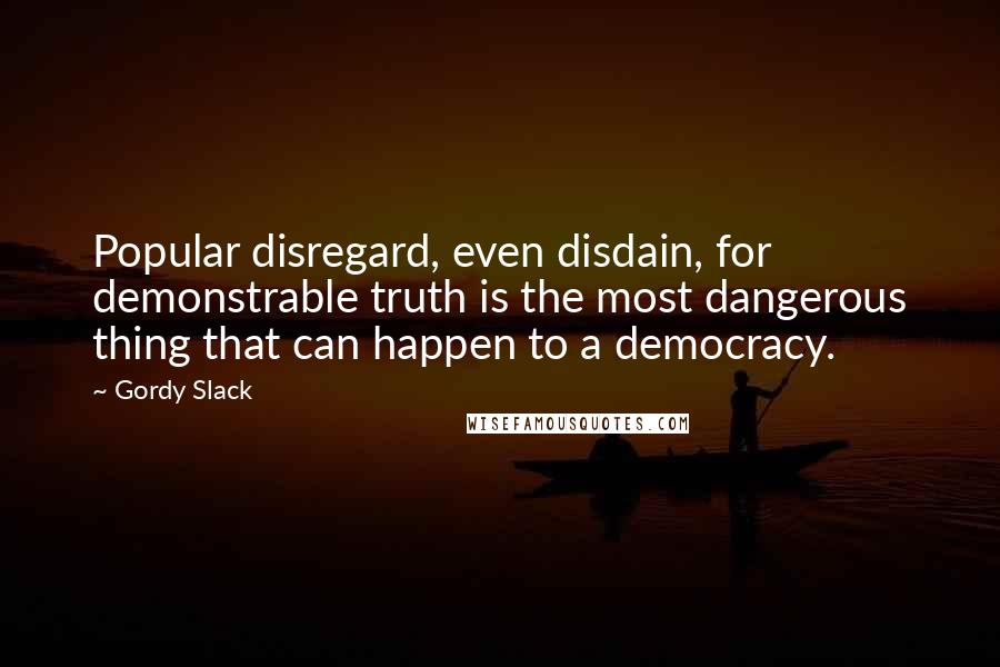 Gordy Slack Quotes: Popular disregard, even disdain, for demonstrable truth is the most dangerous thing that can happen to a democracy.