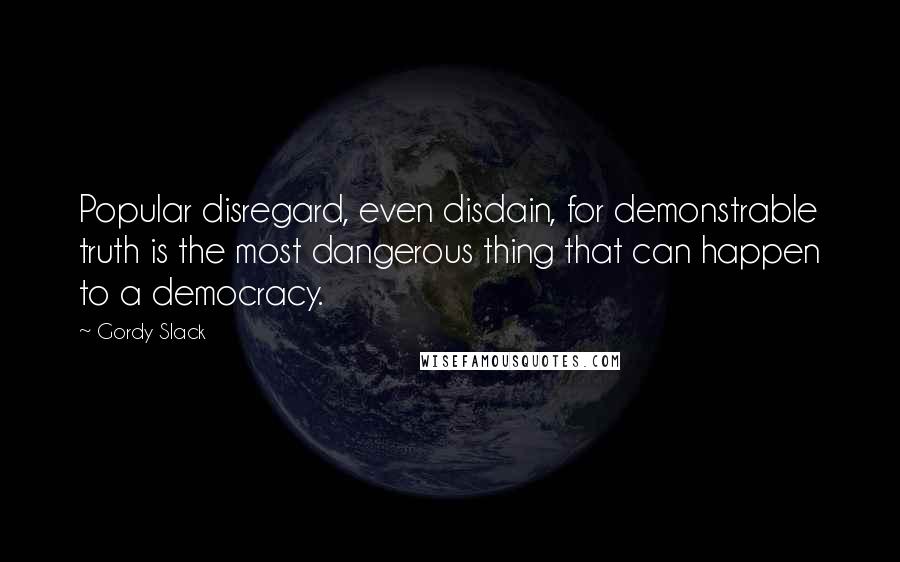 Gordy Slack Quotes: Popular disregard, even disdain, for demonstrable truth is the most dangerous thing that can happen to a democracy.