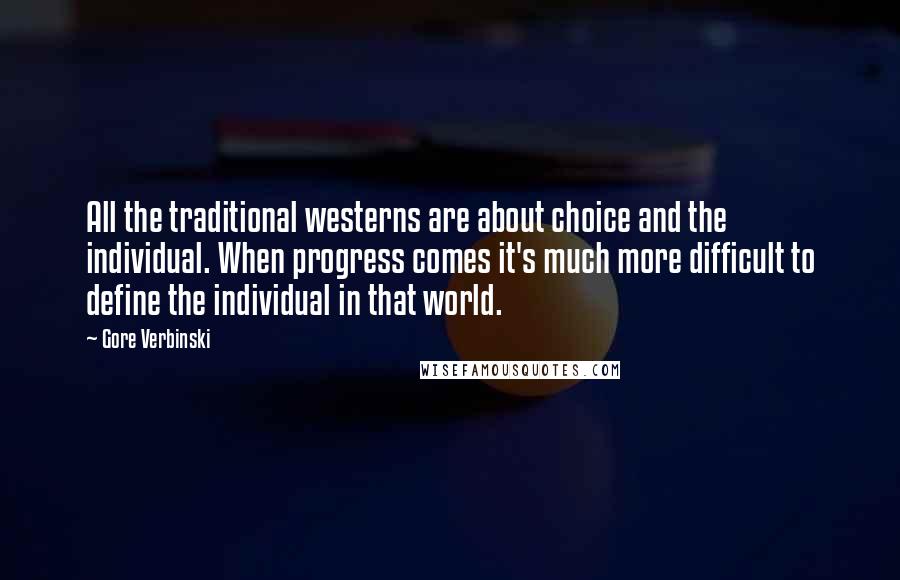 Gore Verbinski Quotes: All the traditional westerns are about choice and the individual. When progress comes it's much more difficult to define the individual in that world.