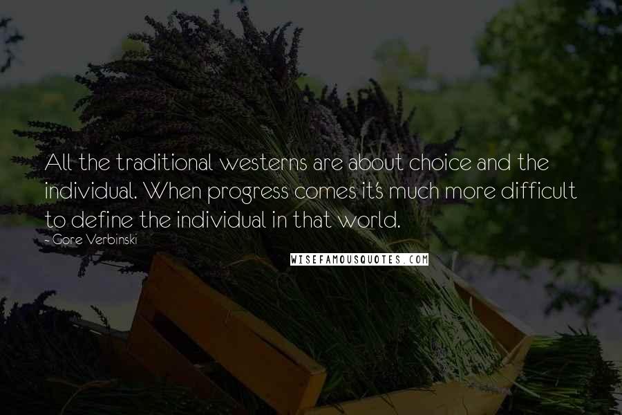 Gore Verbinski Quotes: All the traditional westerns are about choice and the individual. When progress comes it's much more difficult to define the individual in that world.