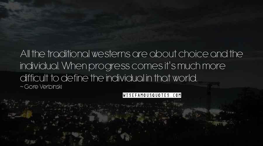 Gore Verbinski Quotes: All the traditional westerns are about choice and the individual. When progress comes it's much more difficult to define the individual in that world.