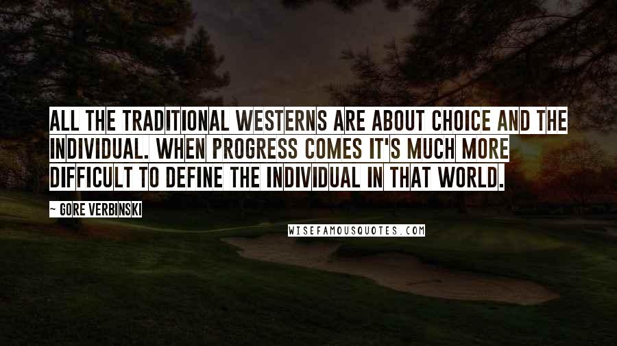 Gore Verbinski Quotes: All the traditional westerns are about choice and the individual. When progress comes it's much more difficult to define the individual in that world.