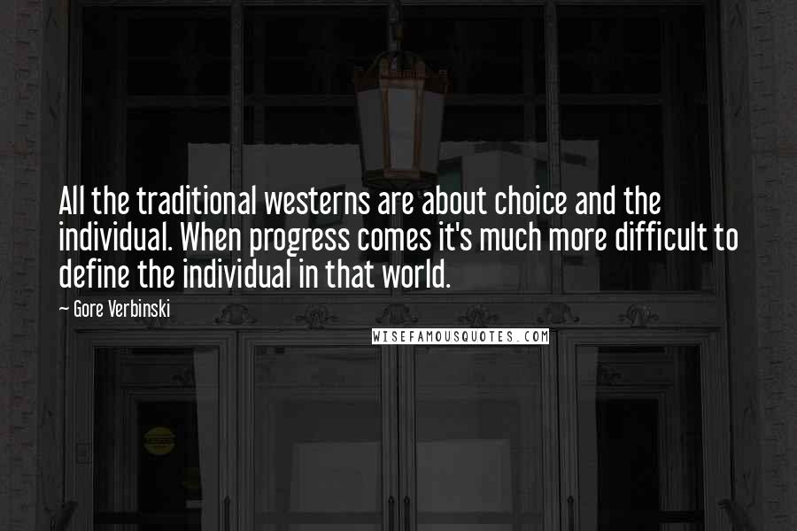 Gore Verbinski Quotes: All the traditional westerns are about choice and the individual. When progress comes it's much more difficult to define the individual in that world.