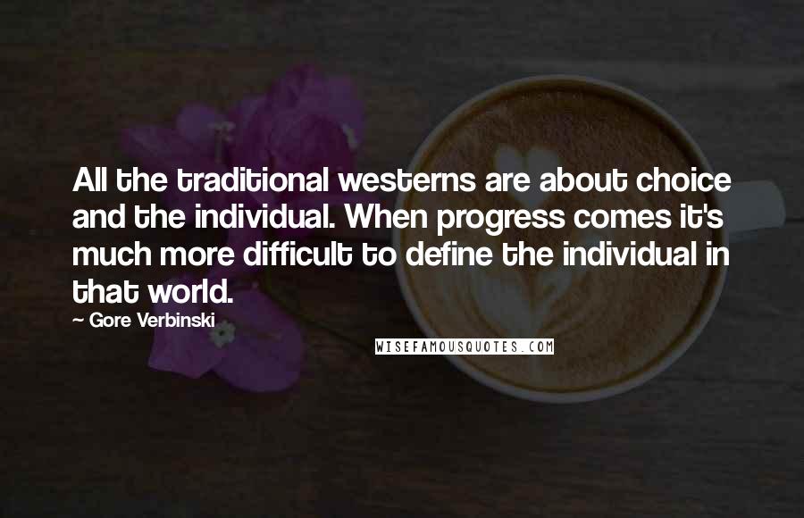 Gore Verbinski Quotes: All the traditional westerns are about choice and the individual. When progress comes it's much more difficult to define the individual in that world.