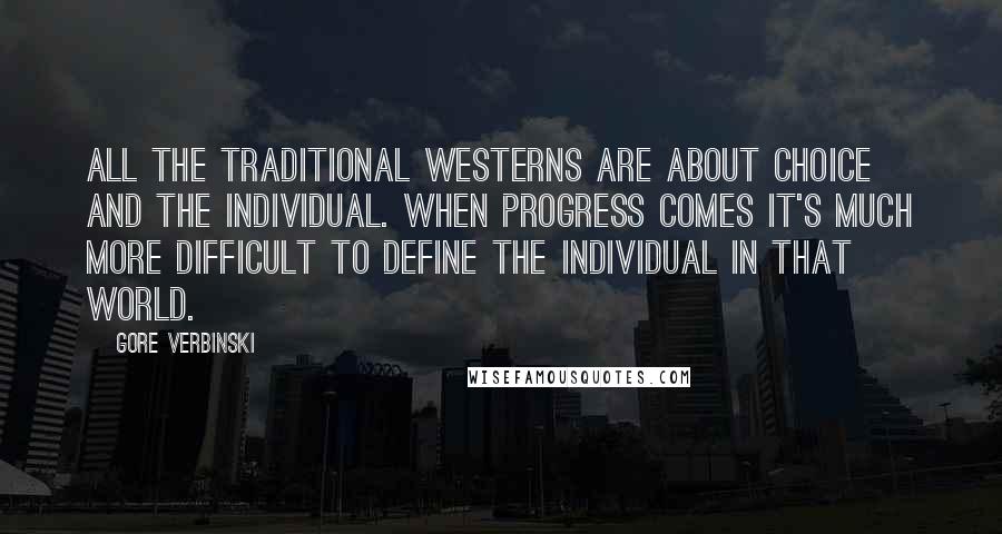 Gore Verbinski Quotes: All the traditional westerns are about choice and the individual. When progress comes it's much more difficult to define the individual in that world.