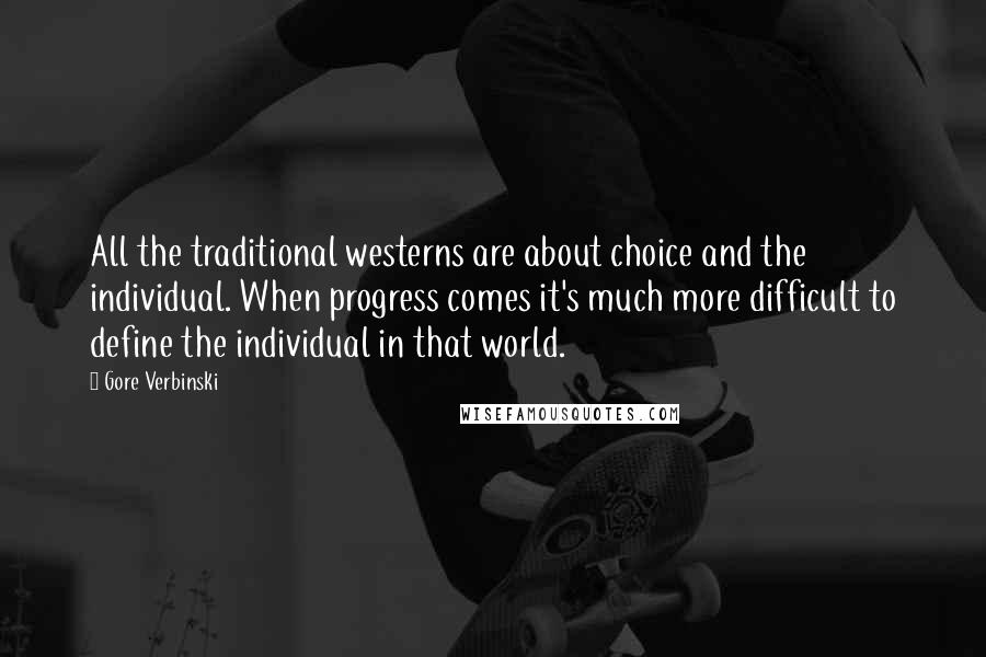 Gore Verbinski Quotes: All the traditional westerns are about choice and the individual. When progress comes it's much more difficult to define the individual in that world.