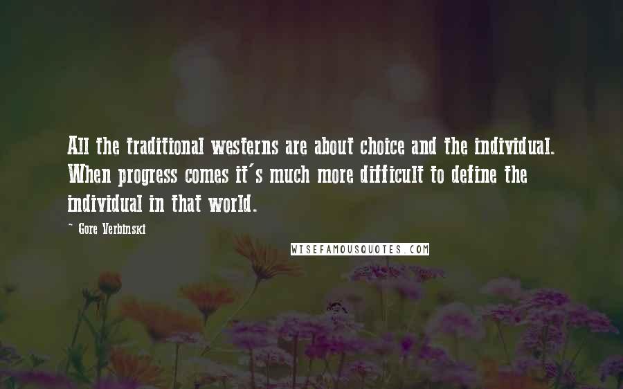 Gore Verbinski Quotes: All the traditional westerns are about choice and the individual. When progress comes it's much more difficult to define the individual in that world.