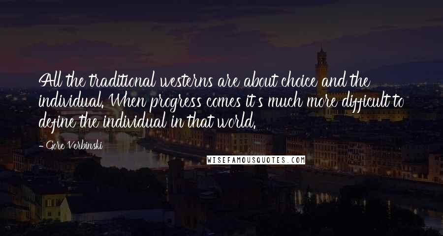 Gore Verbinski Quotes: All the traditional westerns are about choice and the individual. When progress comes it's much more difficult to define the individual in that world.