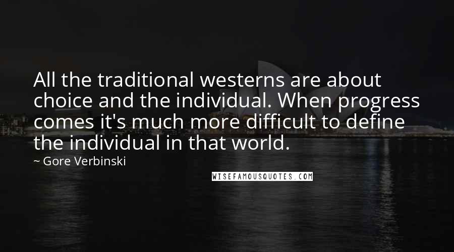 Gore Verbinski Quotes: All the traditional westerns are about choice and the individual. When progress comes it's much more difficult to define the individual in that world.