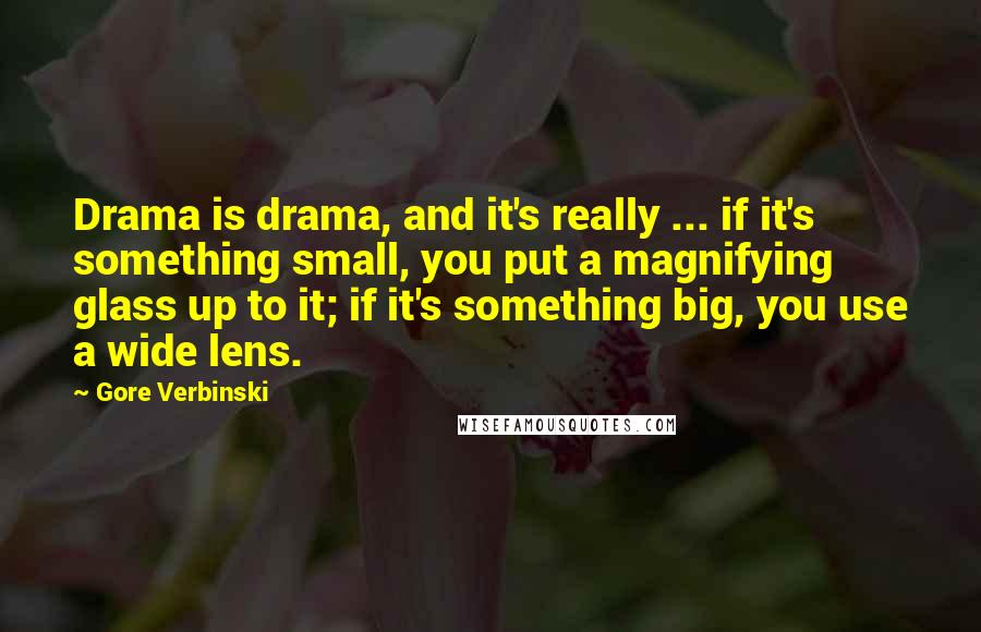 Gore Verbinski Quotes: Drama is drama, and it's really ... if it's something small, you put a magnifying glass up to it; if it's something big, you use a wide lens.