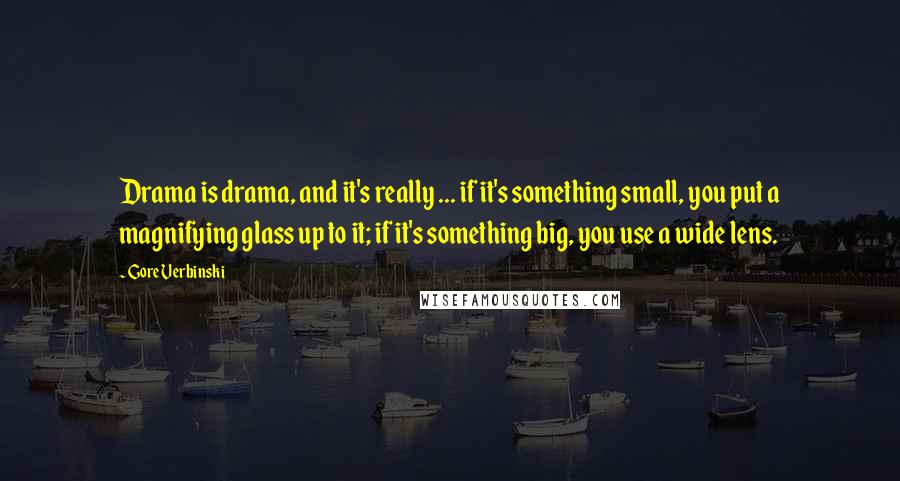 Gore Verbinski Quotes: Drama is drama, and it's really ... if it's something small, you put a magnifying glass up to it; if it's something big, you use a wide lens.