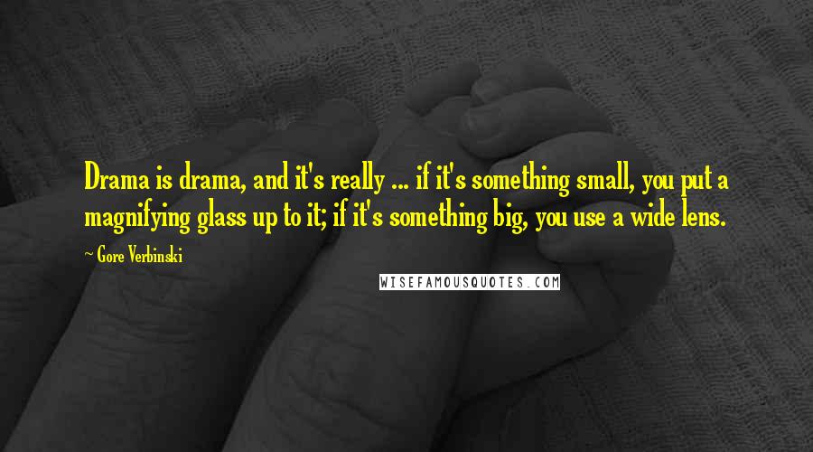 Gore Verbinski Quotes: Drama is drama, and it's really ... if it's something small, you put a magnifying glass up to it; if it's something big, you use a wide lens.