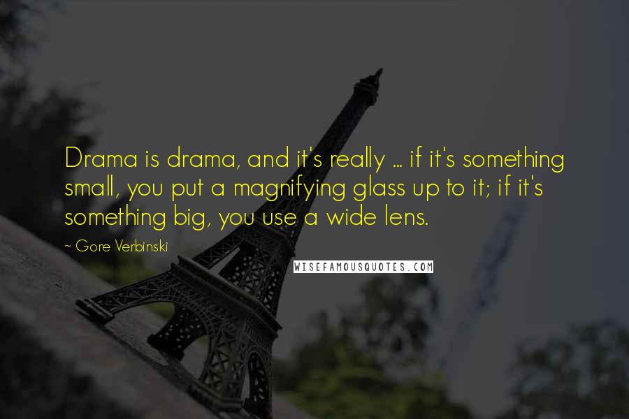 Gore Verbinski Quotes: Drama is drama, and it's really ... if it's something small, you put a magnifying glass up to it; if it's something big, you use a wide lens.