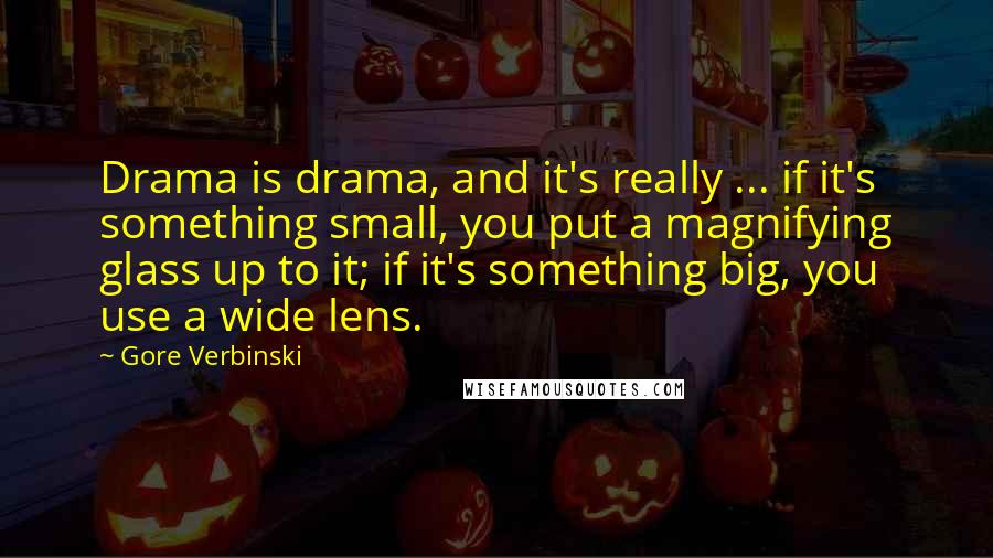 Gore Verbinski Quotes: Drama is drama, and it's really ... if it's something small, you put a magnifying glass up to it; if it's something big, you use a wide lens.