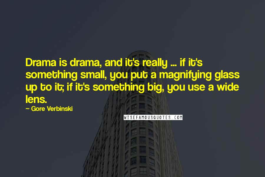 Gore Verbinski Quotes: Drama is drama, and it's really ... if it's something small, you put a magnifying glass up to it; if it's something big, you use a wide lens.