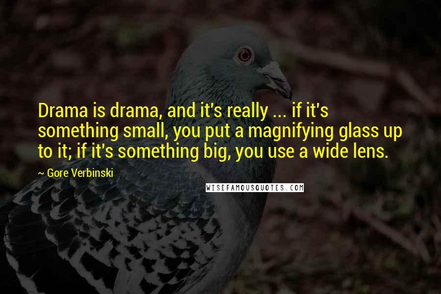 Gore Verbinski Quotes: Drama is drama, and it's really ... if it's something small, you put a magnifying glass up to it; if it's something big, you use a wide lens.