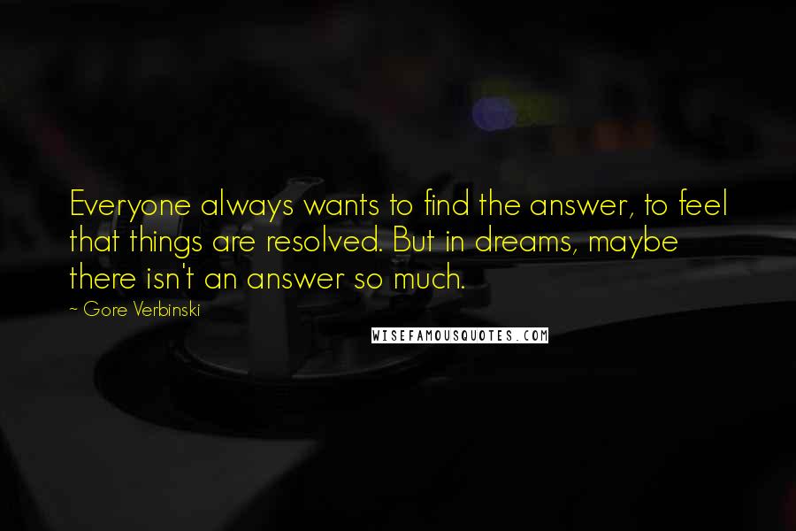 Gore Verbinski Quotes: Everyone always wants to find the answer, to feel that things are resolved. But in dreams, maybe there isn't an answer so much.