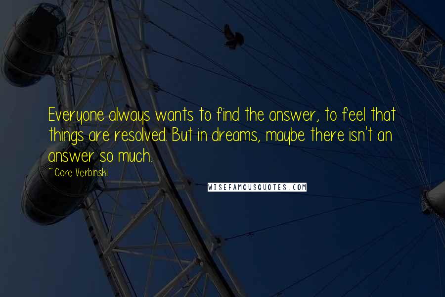 Gore Verbinski Quotes: Everyone always wants to find the answer, to feel that things are resolved. But in dreams, maybe there isn't an answer so much.