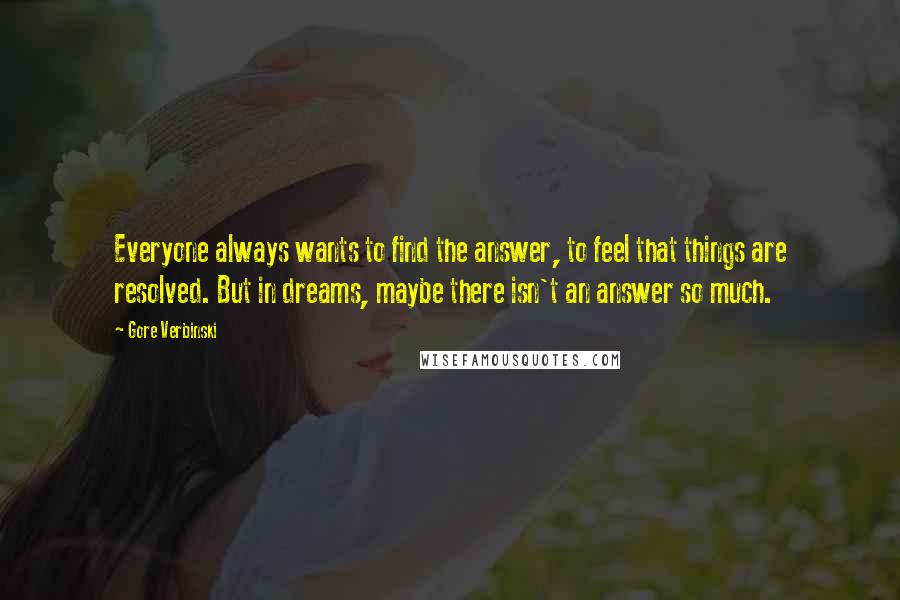 Gore Verbinski Quotes: Everyone always wants to find the answer, to feel that things are resolved. But in dreams, maybe there isn't an answer so much.