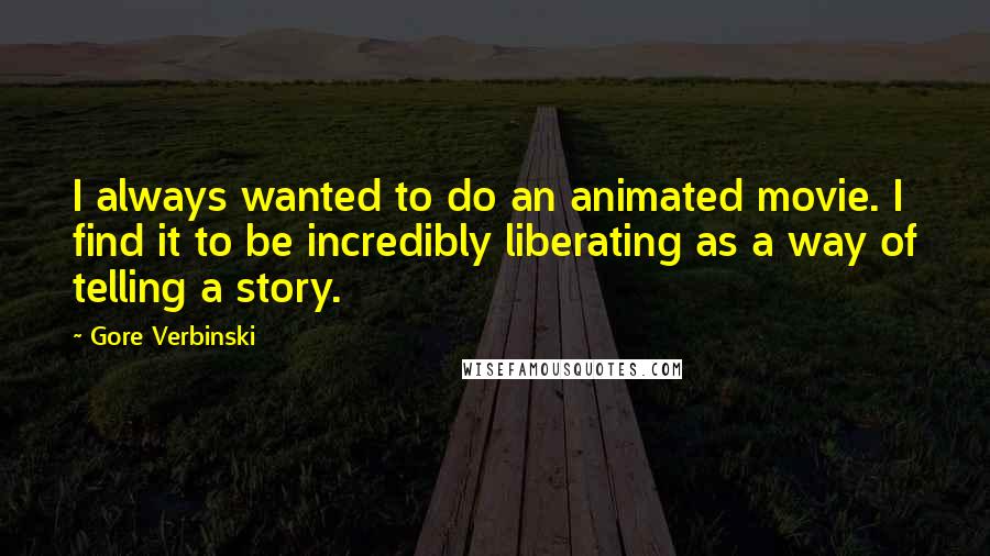 Gore Verbinski Quotes: I always wanted to do an animated movie. I find it to be incredibly liberating as a way of telling a story.