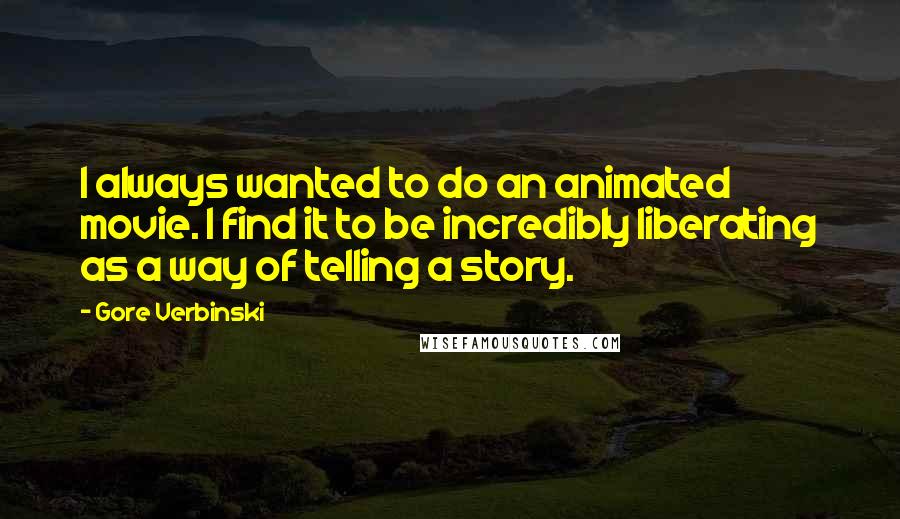 Gore Verbinski Quotes: I always wanted to do an animated movie. I find it to be incredibly liberating as a way of telling a story.