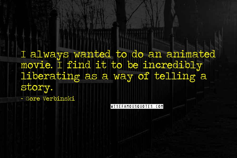 Gore Verbinski Quotes: I always wanted to do an animated movie. I find it to be incredibly liberating as a way of telling a story.