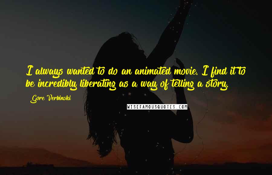 Gore Verbinski Quotes: I always wanted to do an animated movie. I find it to be incredibly liberating as a way of telling a story.