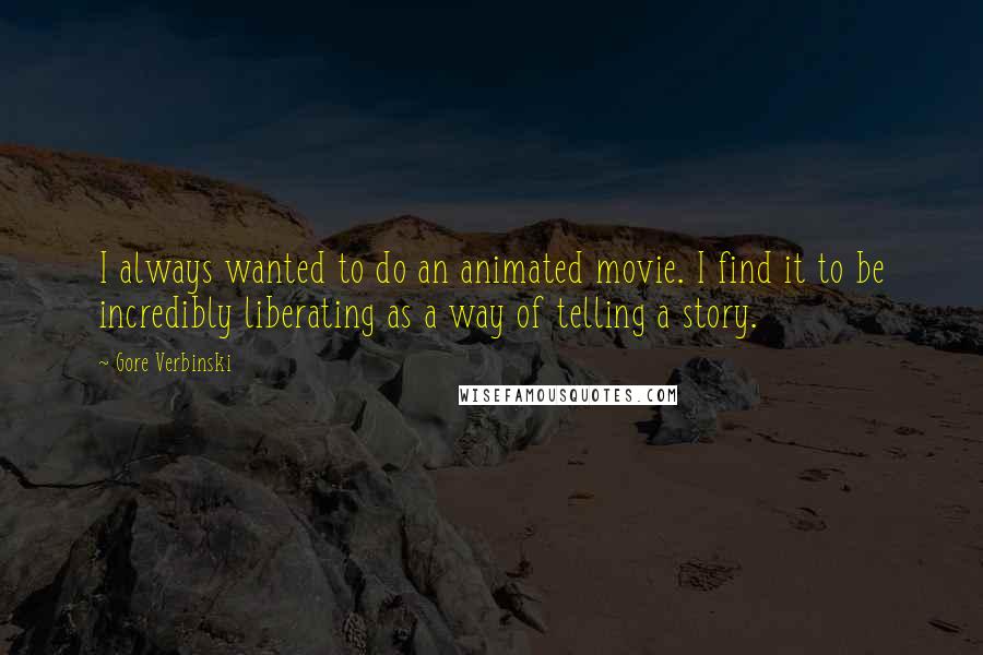 Gore Verbinski Quotes: I always wanted to do an animated movie. I find it to be incredibly liberating as a way of telling a story.