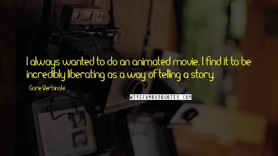 Gore Verbinski Quotes: I always wanted to do an animated movie. I find it to be incredibly liberating as a way of telling a story.