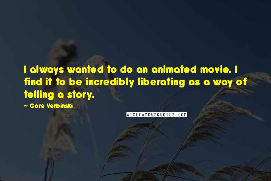 Gore Verbinski Quotes: I always wanted to do an animated movie. I find it to be incredibly liberating as a way of telling a story.