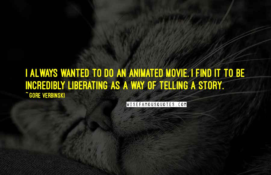 Gore Verbinski Quotes: I always wanted to do an animated movie. I find it to be incredibly liberating as a way of telling a story.