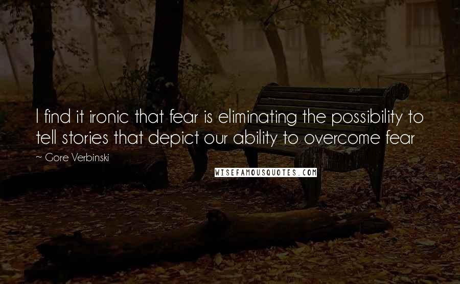 Gore Verbinski Quotes: I find it ironic that fear is eliminating the possibility to tell stories that depict our ability to overcome fear